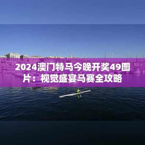 2024澳门特马今晚开奖49图片：视觉盛宴马赛全攻略