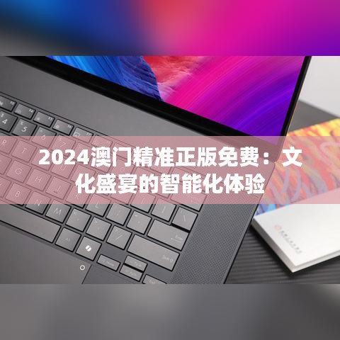 2024澳门精准正版免费：文化盛宴的智能化体验
