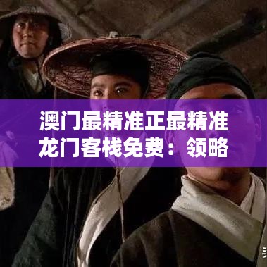 澳门最精准正最精准龙门客栈免费:领略清朝客栈文化的别致魅力