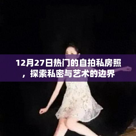 私密艺术探索，热门自拍私房照，展现独特魅力
