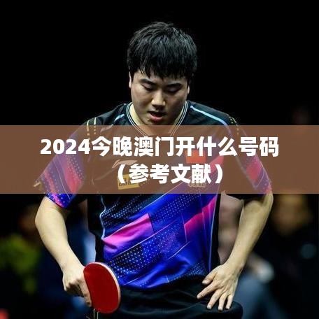 2024今晚澳门开什么号码（参考文献）