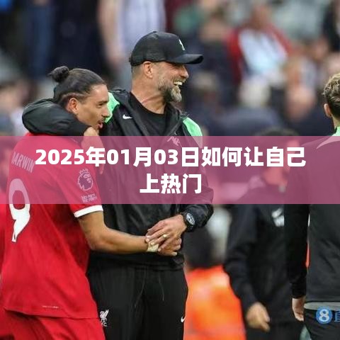 如何上热门？掌握技巧，轻松成为焦点人物！