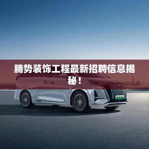 腾势装饰工程最新招聘信息揭秘！