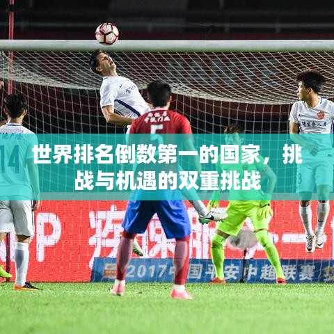 世界排名倒数第一的国家,挑战与机遇的双重挑战