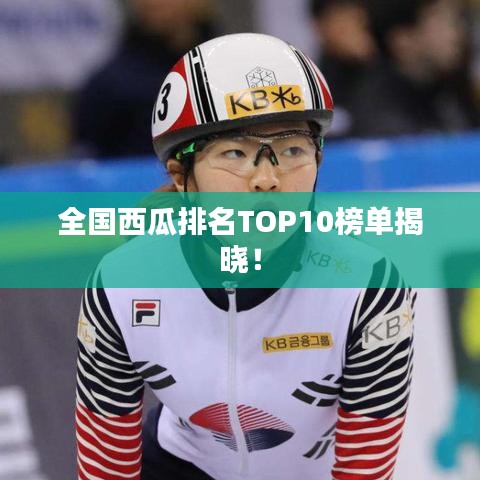 全国西瓜排名TOP10榜单揭晓！