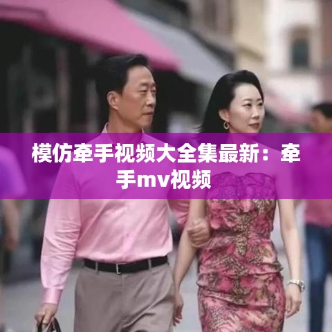 模仿牵手视频大全集最新：牵手mv视频 