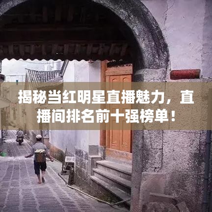 揭秘当红明星直播魅力，直播间排名前十强榜单！