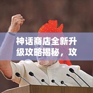 神话商店全新升级攻略揭秘，攻略详解与最新图片一网打尽