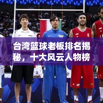 台湾篮球老板排名揭秘,十大风云人物榜单