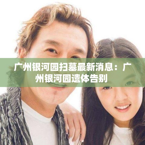 广州银河园扫墓最新消息：广州银河园遗体告别 