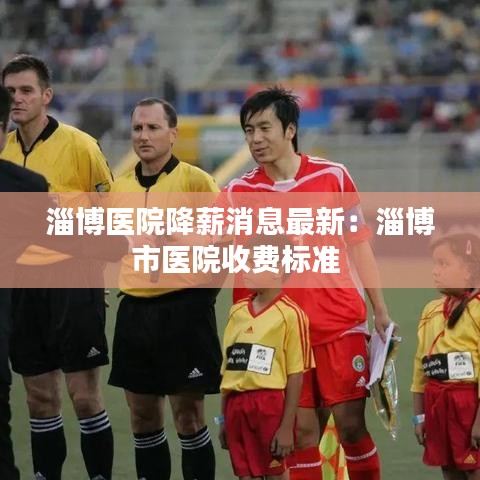 淄博医院降薪消息最新：淄博市医院收费标准 