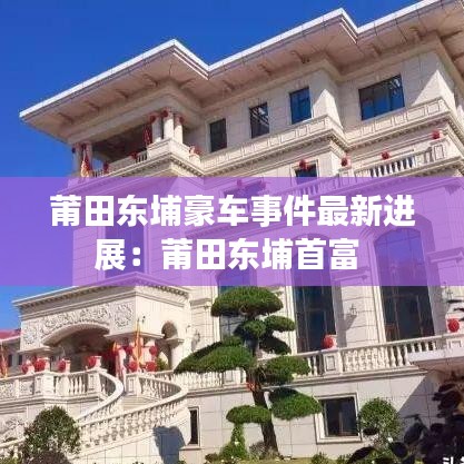 莆田东埔豪车事件最新进展:莆田东埔首富