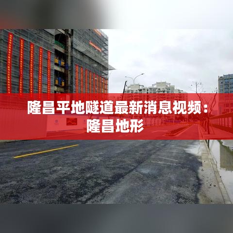 隆昌平地隧道最新消息视频：隆昌地形 
