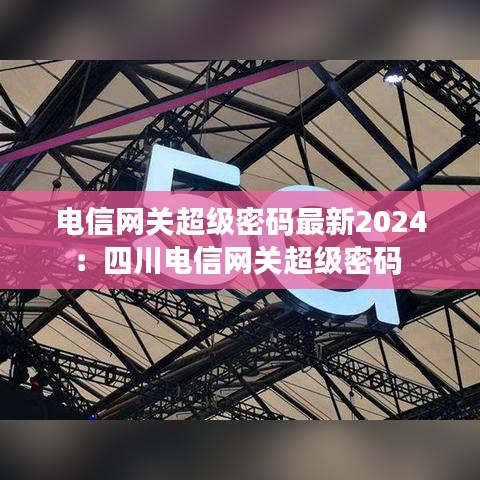 电信网关超级密码最新2024：四川电信网关超级密码 