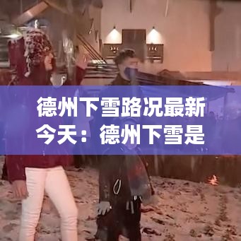 德州下雪路况最新今天：德州下雪是人工降雪吗 