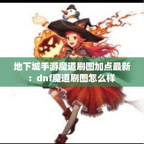 地下城手游魔道刷图加点最新：dnf魔道刷图怎么样 