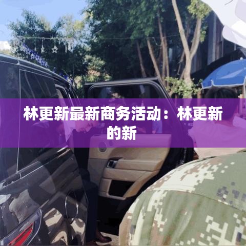 林更新最新商务活动：林更新的新 