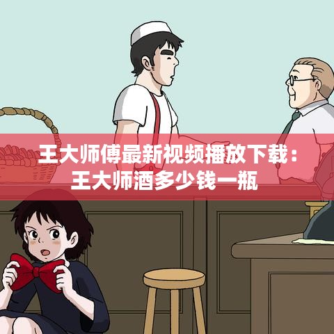 王大师傅最新视频播放下载:王大师酒多少钱一瓶