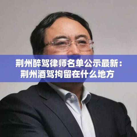 荆州醉驾律师名单公示最新:荆州酒驾拘留在什么地方