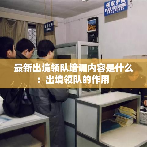 最新出境领队培训内容是什么：出境领队的作用 