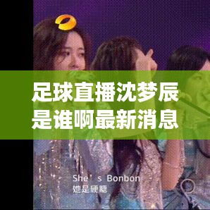 足球直播沈梦辰是谁啊最新消息:足球直播沈梦辰是谁啊最新消息视频