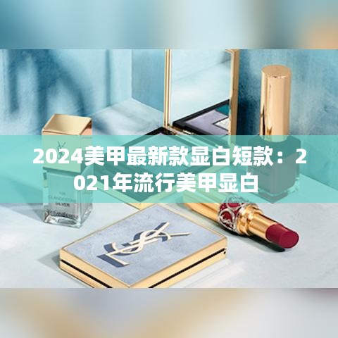 2024美甲最新款显白短款:2021年流行美甲显白
