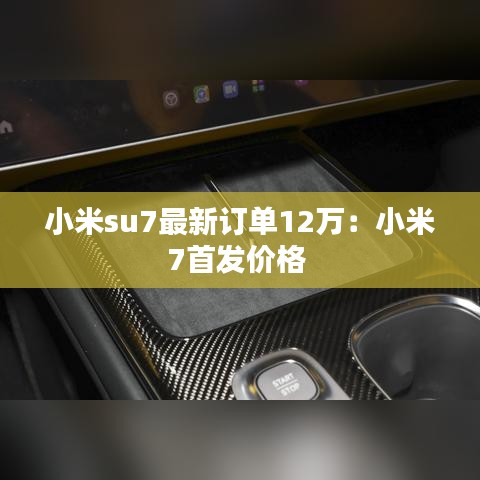 小米su7最新订单12万：小米7首发价格 