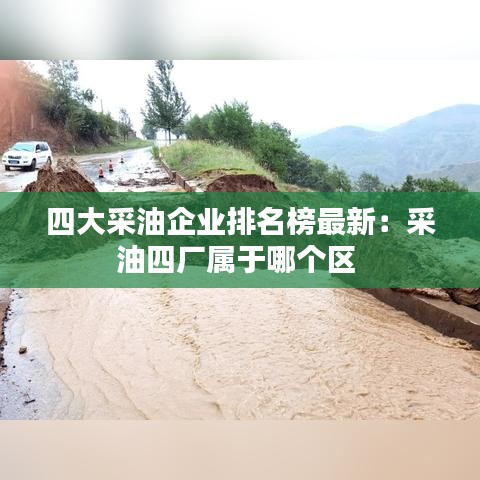 四大采油企业排名榜最新：采油四厂属于哪个区 