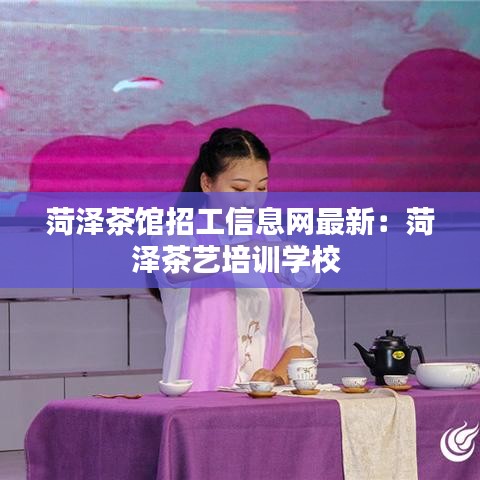 菏泽茶馆招工信息网最新：菏泽茶艺培训学校 