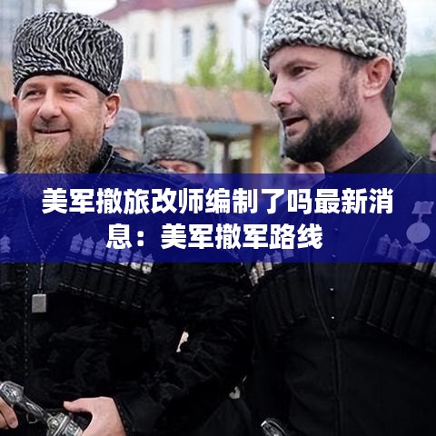 美军撤旅改师编制了吗最新消息:美军撤军路线