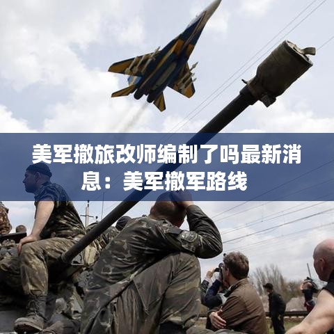 美军撤旅改师编制了吗最新消息:美军撤军路线