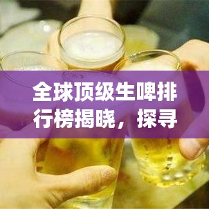 全球顶级生啤排行榜揭晓,探寻酿造之旅的魅力!