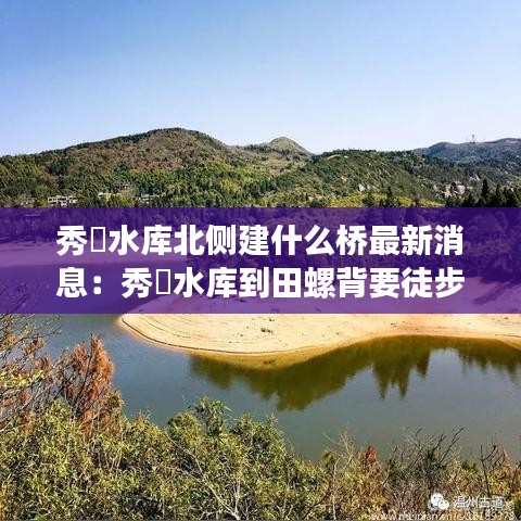 秀垟水库北侧建什么桥最新消息:秀垟水库到田螺背要徒步多久