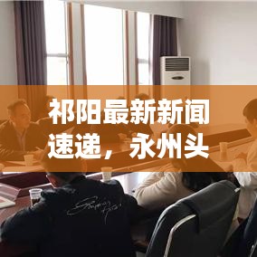 祁阳最新新闻速递,永州头条网更新发布