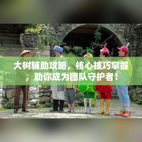 大树辅助攻略，核心技巧掌握，助你成为团队守护者！