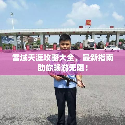 雪域天涯攻略大全，最新指南助你畅游无阻！