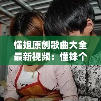 懂姐原创歌曲大全最新视频:懂妹个人简历