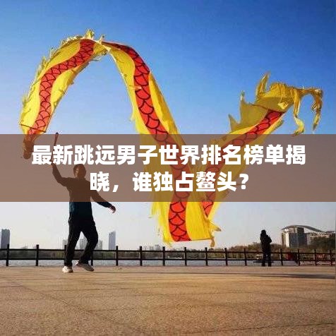 最新跳远男子世界排名榜单揭晓，谁独占鳌头？