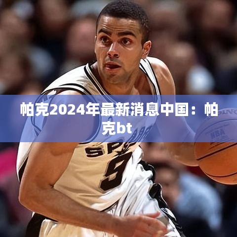 帕克2024年最新消息中国：帕克bt 
