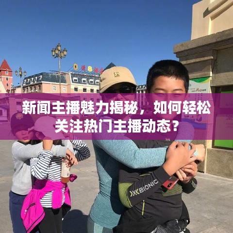 新闻主播魅力揭秘,如何轻松关注热门主播动态?