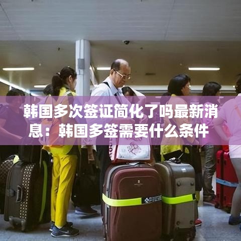 韩国多次签证简化了吗最新消息：韩国多签需要什么条件 