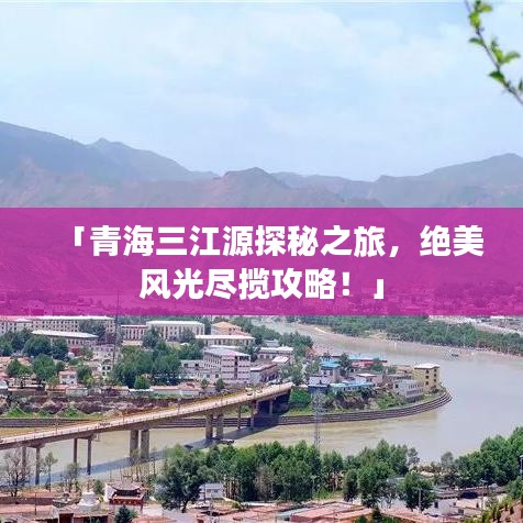 「青海三江源探秘之旅，绝美风光尽揽攻略！」