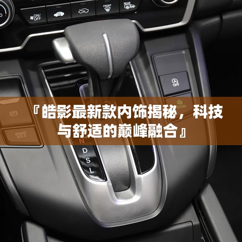 『皓影最新款内饰揭秘,科技与舒适的巅峰融合』