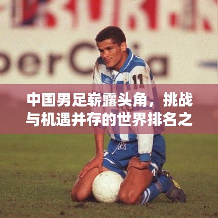 中国男足崭露头角,挑战与机遇并存的世界排名之路