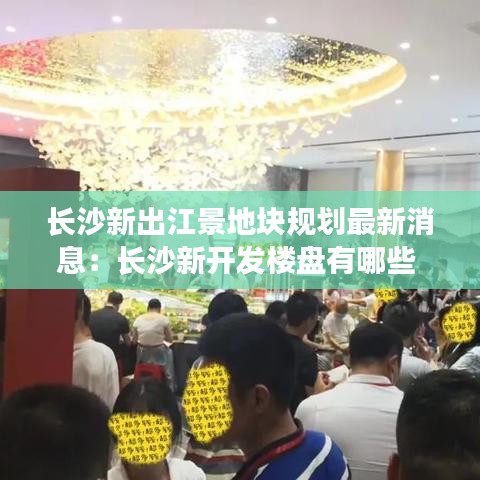 长沙新出江景地块规划最新消息:长沙新开发楼盘有哪些