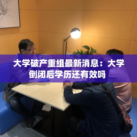 大学破产重组最新消息:大学倒闭后学历还有效吗