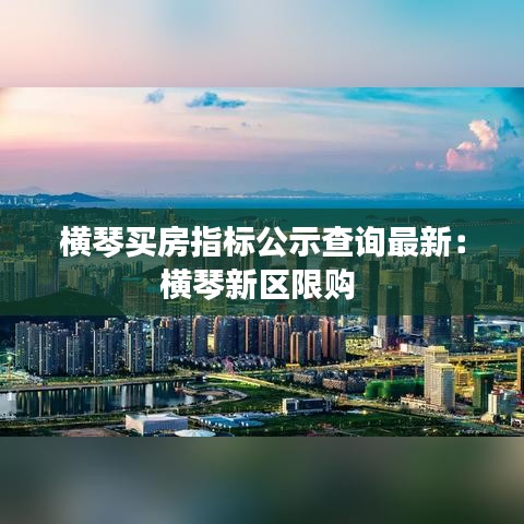 横琴买房指标公示查询最新:横琴新区限购