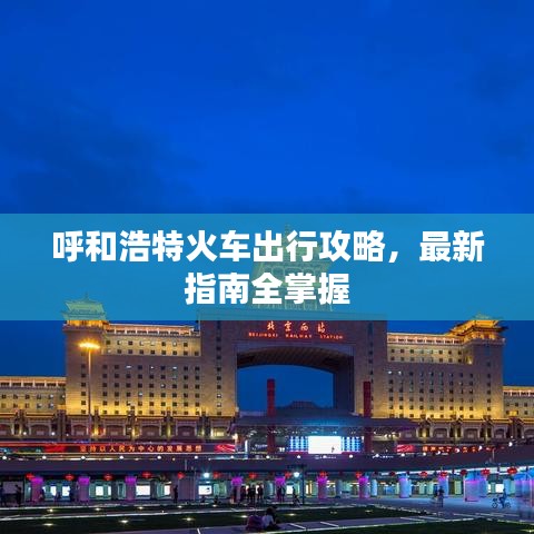 呼和浩特火车出行攻略,最新指南全掌握