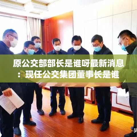 原公交部部长是谁呀最新消息:现任公交集团董事长是谁
