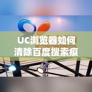 UC浏览器如何清除百度搜索痕迹？实用教程助你轻松操作